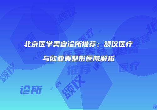 北京医学美容诊所推荐：颂仪医疗与欧亚美整形医院解析