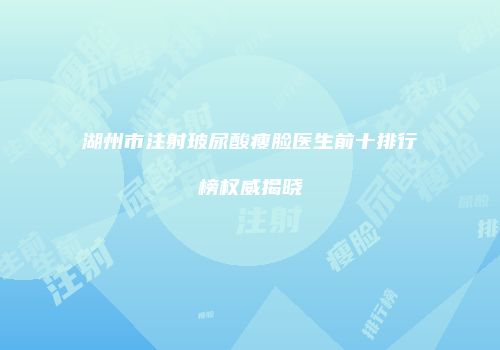 湖州市注射玻尿酸瘦脸医生前十排行榜权威揭晓