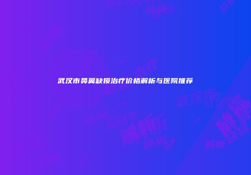武汉市鼻翼缺损治疗价格解析与医院推荐