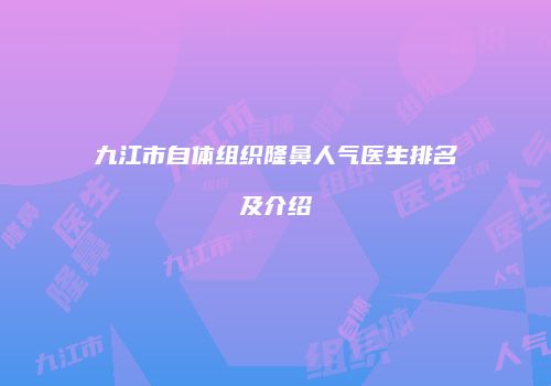 九江市自体组织隆鼻人气医生排名及介绍