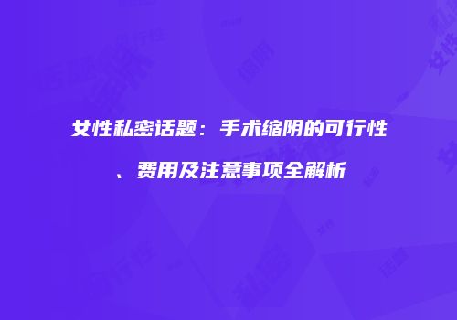 女性私密话题：手术缩阴的可行性、费用及注意事项全解析