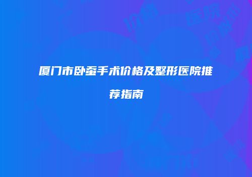 厦门市卧蚕手术价格及整形医院推荐指南