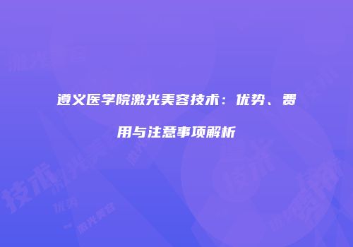 遵义医学院激光美容技术：优势、费用与注意事项解析