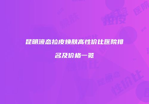 昆明液态拉皮焕肤高性价比医院排名及价格一览