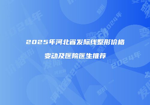 2025年河北省发际线整形价格变动及医院医生推荐