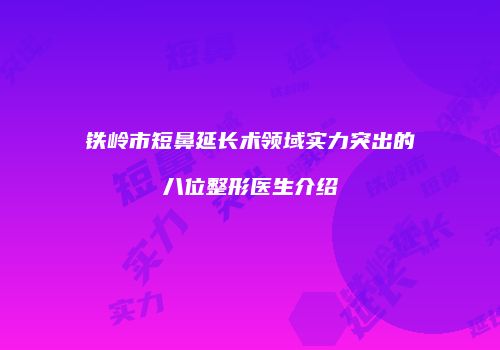 铁岭市短鼻延长术领域实力突出的八位整形医生介绍