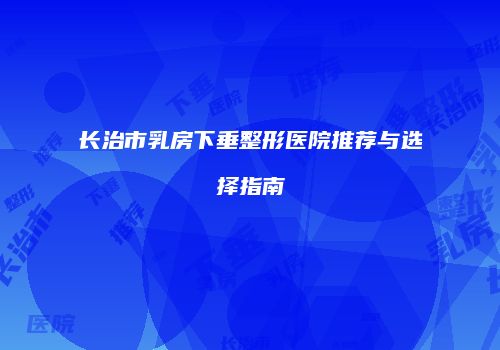 长治市乳房下垂整形医院推荐与选择指南