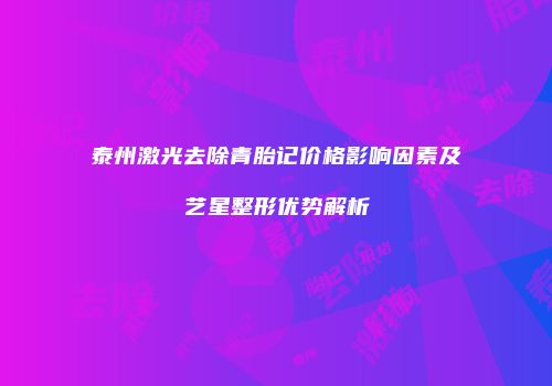 泰州激光去除青胎记价格影响因素及艺星整形优势解析