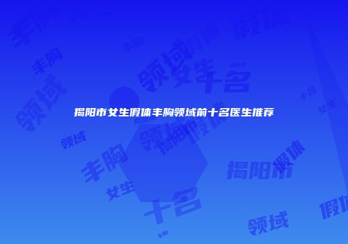 揭阳市女生假体丰胸领域前十名医生推荐