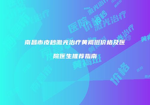 南昌市皮秒激光治疗黄褐斑价格及医院医生推荐指南