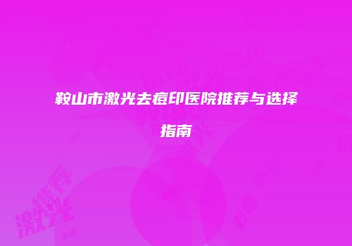鞍山市激光去痘印医院推荐与选择指南