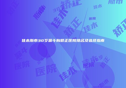 佳木斯市30岁漏斗胸矫正医院排名及选择指南