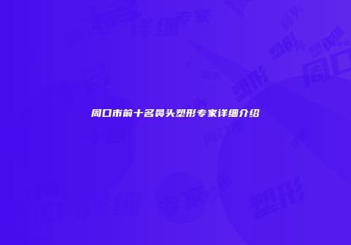 周口市前十名鼻头塑形专家详细介绍