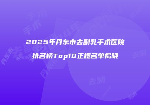 2025年丹东市去副乳手术医院排名榜Top10正规名单揭晓