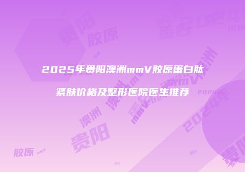 2025年贵阳澳洲mmV胶原蛋白肽紧肤价格及整形医院医生推荐