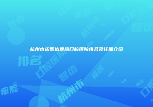 杭州市拔智齿瘦脸口腔医院排名及详细介绍