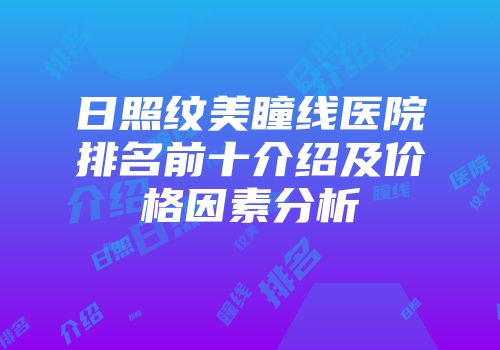 日照纹美瞳线医院排名前十介绍及价格因素分析