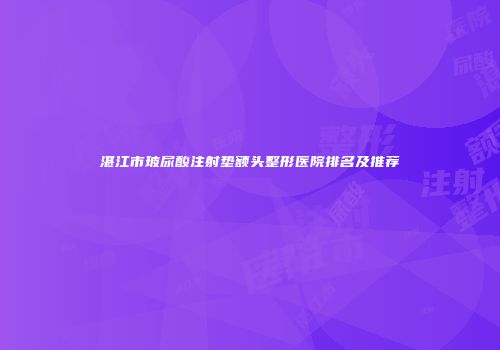 湛江市玻尿酸注射垫额头整形医院排名及推荐