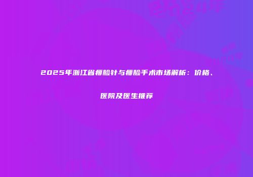 2025年浙江省瘦脸针与瘦脸手术市场解析：价格、医院及医生推荐