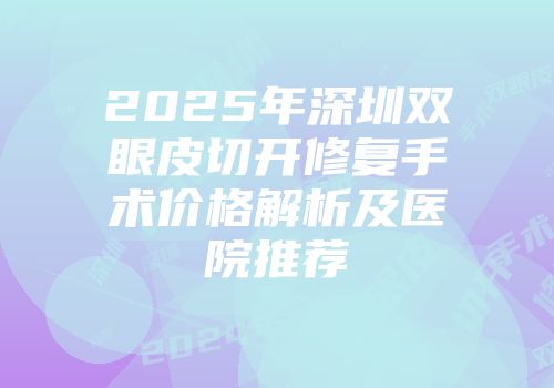 2025年深圳双眼皮切开修复手术价格解析及医院推荐