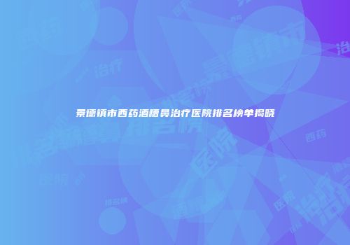 景德镇市西药酒糟鼻治疗医院排名榜单揭晓