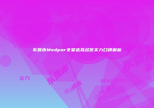 东营市Medpor支架造耳名医实力口碑解析