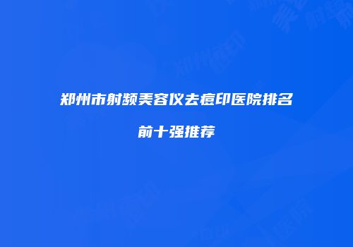 郑州市射频美容仪去痘印医院排名前十强推荐