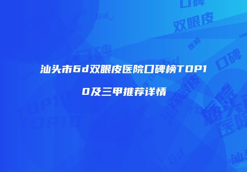 汕头市6d双眼皮医院口碑榜TOP10及三甲推荐详情
