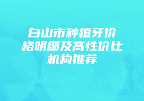 白山市种植牙价格明细及高性价比机构推荐