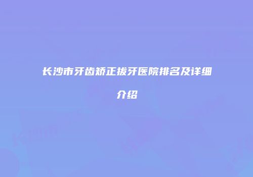 长沙市牙齿矫正拔牙医院排名及详细介绍