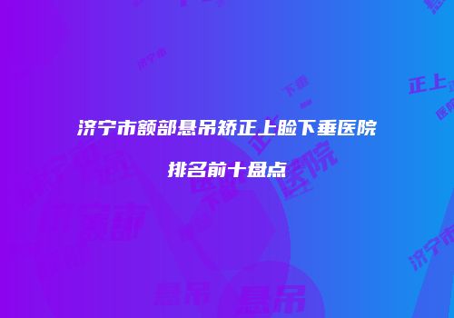 济宁市额部悬吊矫正上睑下垂医院排名前十盘点