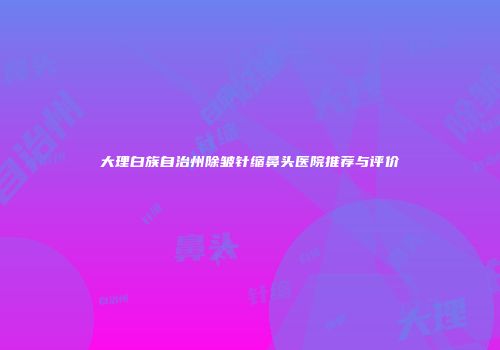 大理白族自治州除皱针缩鼻头医院推荐与评价