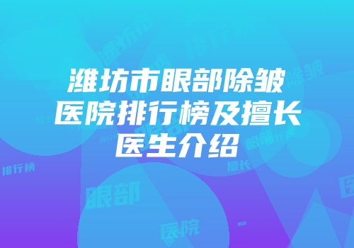 潍坊市眼部除皱医院排行榜及擅长医生介绍