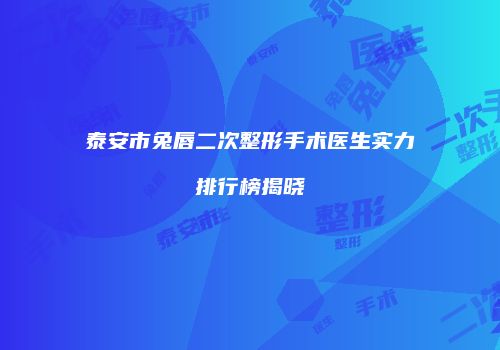 泰安市兔唇二次整形手术医生实力排行榜揭晓