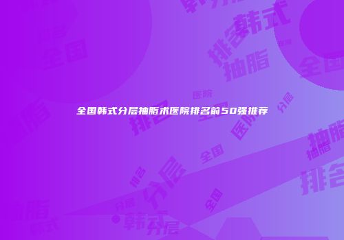 全国韩式分层抽脂术医院排名前50强推荐