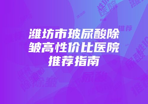 潍坊市玻尿酸除皱高性价比医院推荐指南