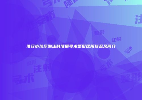 淮安市玻尿酸注射隆眉弓术整形医院排名及简介