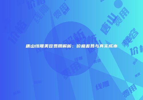 唐山线雕美容费用解析：价格差异与真实成本