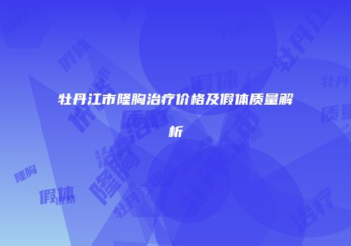 牡丹江市隆胸治疗价格及假体质量解析