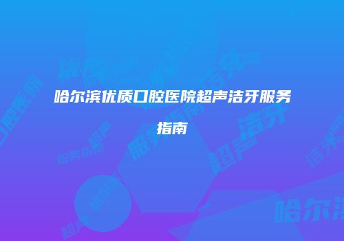 哈尔滨优质口腔医院超声洁牙服务指南