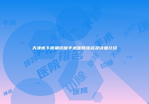 天津市下颌角切除手术医院排名及详细介绍