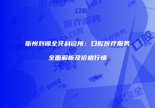 衢州刘锡全牙科诊所：口腔医疗服务全面解析及价格行情