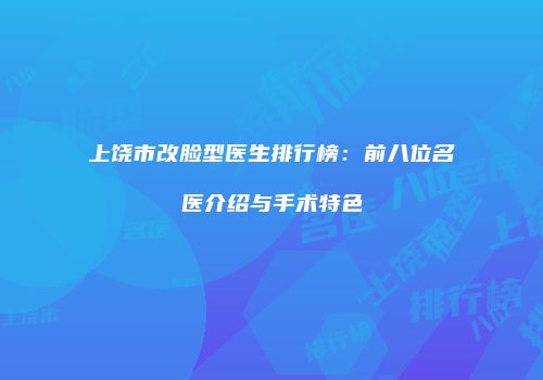 上饶市改脸型医生排行榜：前八位名医介绍与手术特色