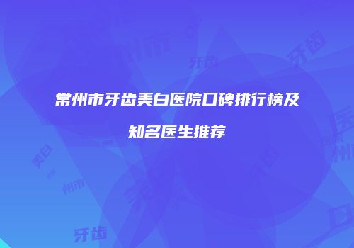 常州市牙齿美白医院口碑排行榜及知名医生推荐