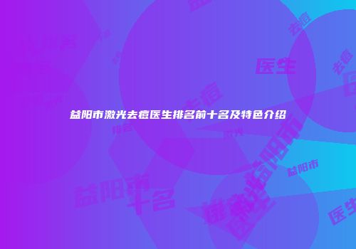 益阳市激光去痘医生排名前十名及特色介绍