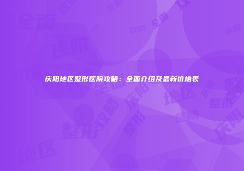 庆阳地区整形医院攻略：全面介绍及最新价格表