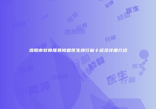 洛阳市软骨隆鼻修复医生排行前十名及详细介绍