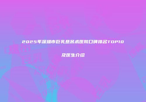 2025年深圳市巨乳悬吊术医院口碑排名TOP10及医生介绍