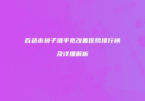 百色市鼻子塌平宽改善医院排行榜及详细解析