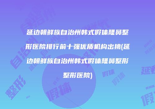 延边朝鲜族自治州韩式假体隆鼻整形医院排行前十强优质机构出挑(延边朝鲜族自治州韩式假体隆鼻整形整形医院)